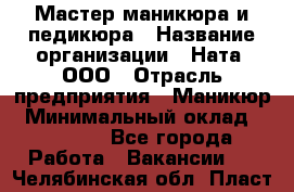 Мастер маникюра и педикюра › Название организации ­ Ната, ООО › Отрасль предприятия ­ Маникюр › Минимальный оклад ­ 35 000 - Все города Работа » Вакансии   . Челябинская обл.,Пласт г.